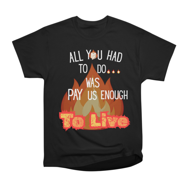 A black t shirt with a design on the front that reads "All you had to do was pay us enough to live." The text rests against a background image of a fire ball while the "o" in the word "you" is a roll of toilet paper