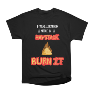 a black t shirt with a saying on the front that reads "If you're looking for a needle in a haystack burn it." Text is partially white and some is written with a fiery font. There is an image of a flaming haystack in the center of the shirt.